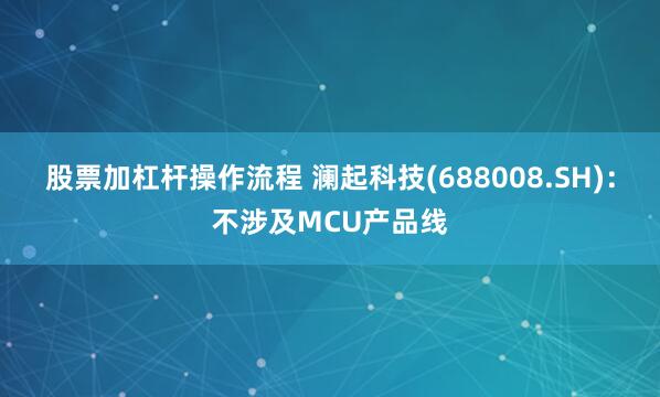 股票加杠杆操作流程 澜起科技(688008.SH)：不涉及MCU产品线