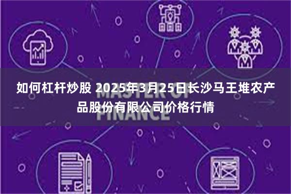 如何杠杆炒股 2025年3月25日长沙马王堆农产品股份有限公司价格行情