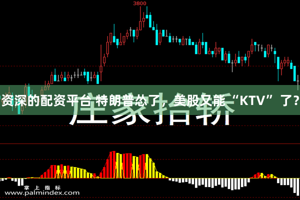 资深的配资平台 特朗普怂了，美股又能 “KTV” 了？