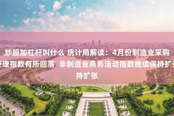 炒股加杠杆叫什么 统计局解读：4月份制造业采购经理指数有所回落  非制造业商务活动指数继续保持扩张