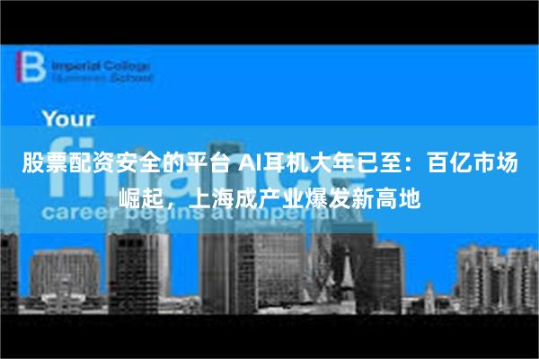 股票配资安全的平台 AI耳机大年已至：百亿市场崛起，上海成产业爆发新高地