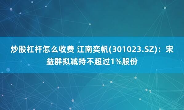 炒股杠杆怎么收费 江南奕帆(301023.SZ)：宋益群拟减持不超过1%股份
