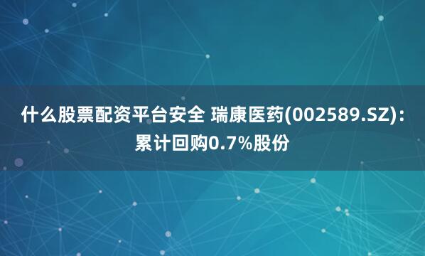 什么股票配资平台安全 瑞康医药(002589.SZ)：累计回购0.7%股份