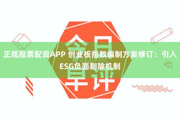 正规股票配资APP 创业板指数编制方案修订：引入ESG负面剔除机制