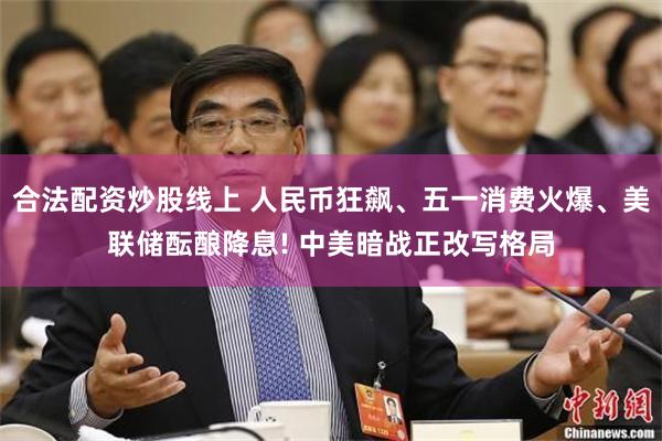 合法配资炒股线上 人民币狂飙、五一消费火爆、美联储酝酿降息! 中美暗战正改写格局