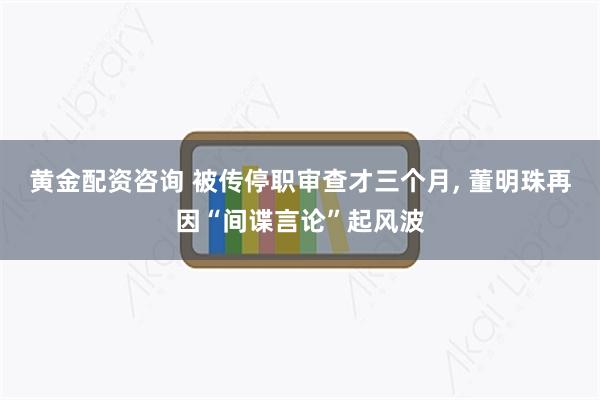 黄金配资咨询 被传停职审查才三个月, 董明珠再因“间谍言论”起风波