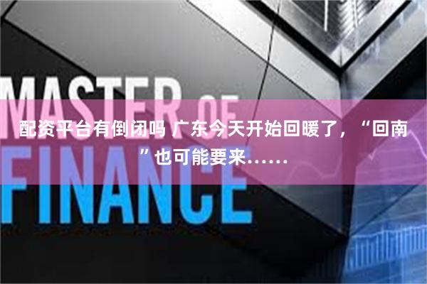 配资平台有倒闭吗 广东今天开始回暖了，“回南”也可能要来……