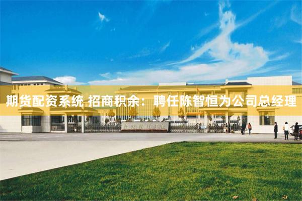 期货配资系统 招商积余：聘任陈智恒为公司总经理