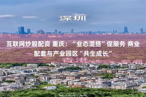 互联网炒股配资 重庆：“业态混搭”促服务 商业配套与产业园区“共生成长”