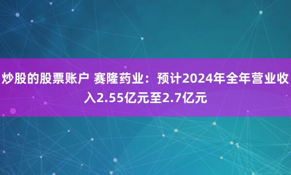 炒股的股票账户 赛隆药业：预计2024年全年营业收入2.55亿元至2.7亿元