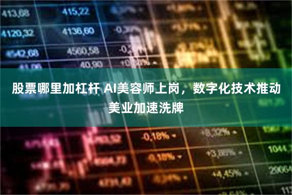 股票哪里加杠杆 AI美容师上岗，数字化技术推动美业加速洗牌