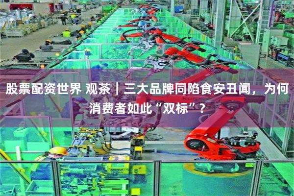 股票配资世界 观茶｜三大品牌同陷食安丑闻，为何消费者如此“双标”？
