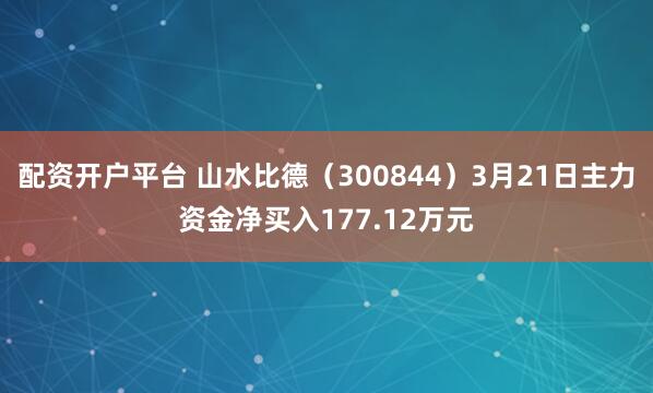 配资开户平台 山水比德（300844）3月21日主力资金净买入177.12万元