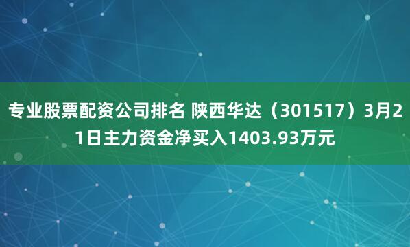 专业股票配资公司排名 陕西华达（301517）3月21日主力资金净买入1403.93万元