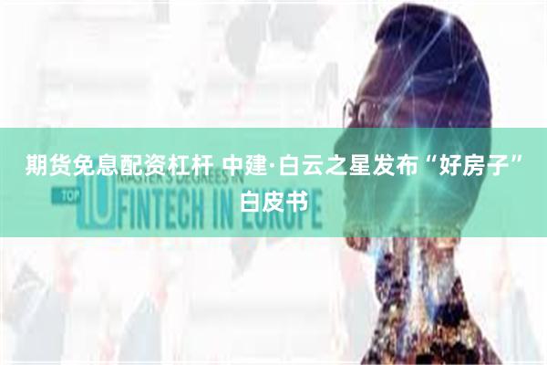 期货免息配资杠杆 中建·白云之星发布“好房子”白皮书