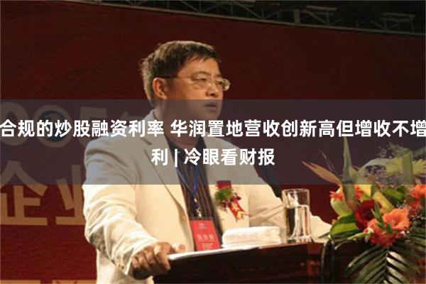 合规的炒股融资利率 华润置地营收创新高但增收不增利 | 冷眼看财报