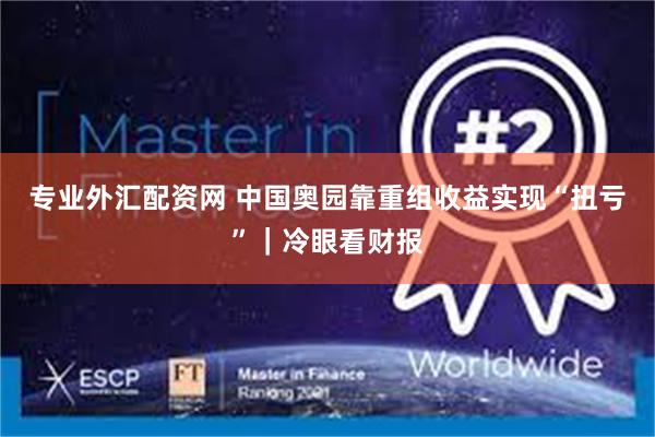 专业外汇配资网 中国奥园靠重组收益实现“扭亏”｜冷眼看财报