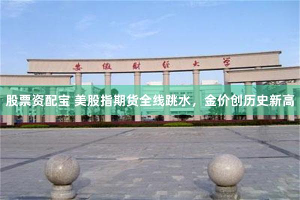 股票资配宝 美股指期货全线跳水，金价创历史新高