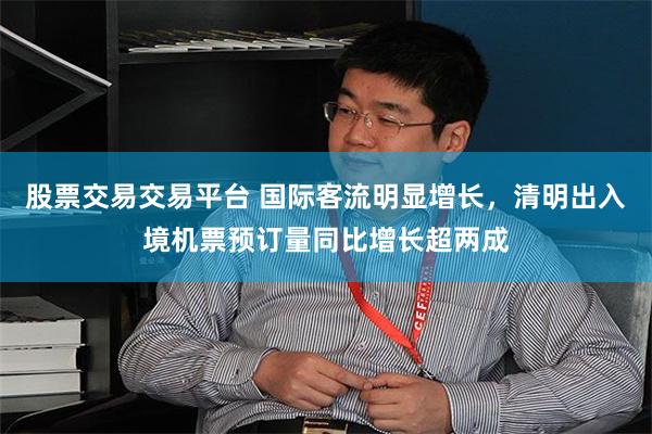 股票交易交易平台 国际客流明显增长，清明出入境机票预订量同比增长超两成