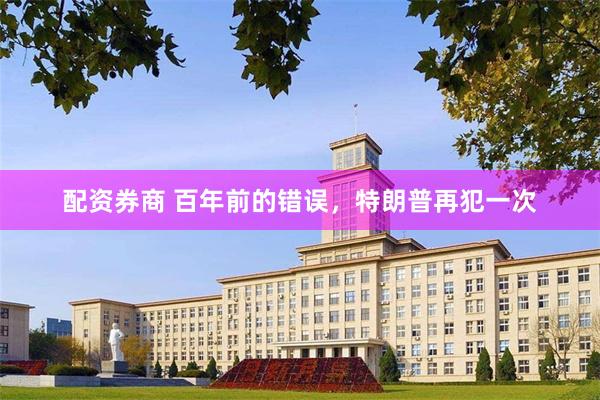 配资券商 百年前的错误，特朗普再犯一次