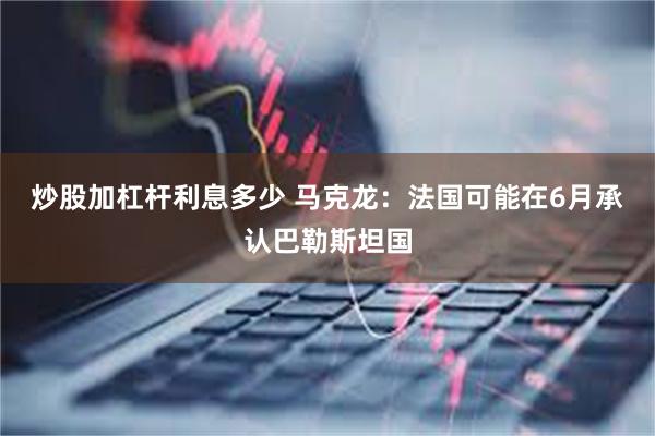 炒股加杠杆利息多少 马克龙：法国可能在6月承认巴勒斯坦国