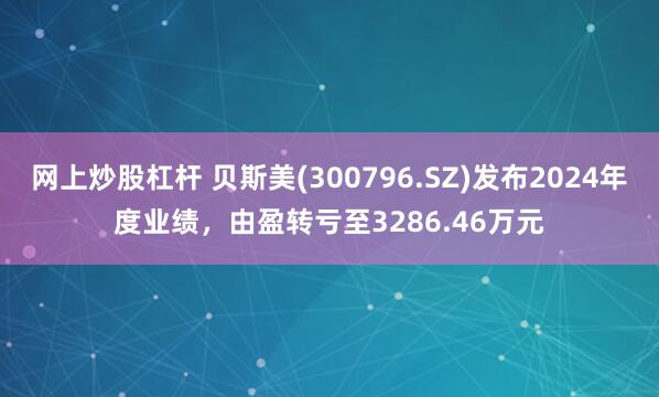网上炒股杠杆 贝斯美(300796.SZ)发布2024年度业绩，由盈转亏至3286.46万元