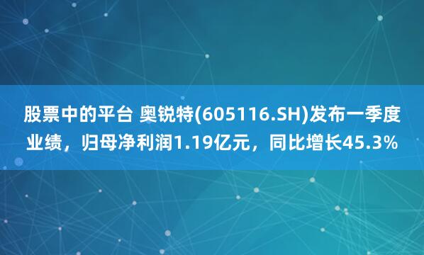 股票中的平台 奥锐特(605116.SH)发布一季度业绩，归母净利润1.19亿元，同比增长45.3%