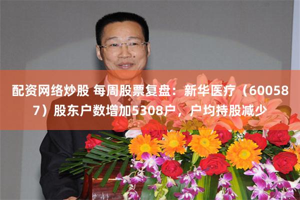 配资网络炒股 每周股票复盘：新华医疗（600587）股东户数增加5308户，户均持股减少