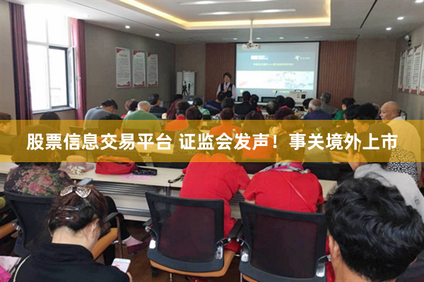股票信息交易平台 证监会发声！事关境外上市
