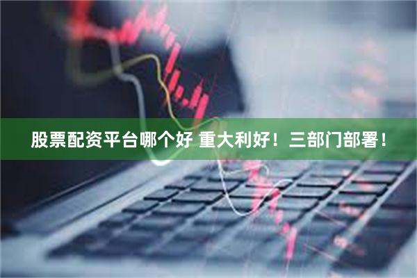 股票配资平台哪个好 重大利好！三部门部署！