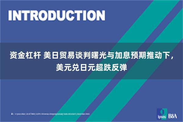 资金杠杆 美日贸易谈判曙光与加息预期推动下，美元兑日元超跌反弹