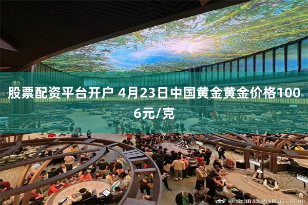 股票配资平台开户 4月23日中国黄金黄金价格1006元/克