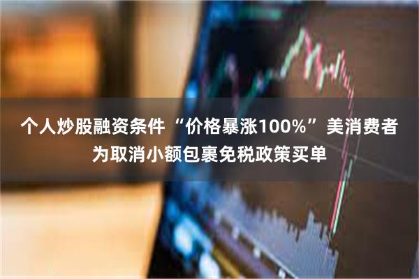 个人炒股融资条件 “价格暴涨100%” 美消费者为取消小额包裹免税政策买单