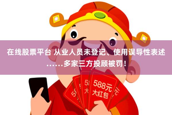 在线股票平台 从业人员未登记、使用误导性表述……多家三方投顾被罚！