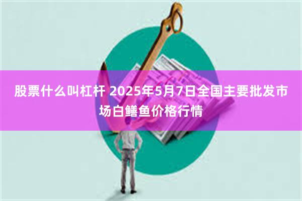 股票什么叫杠杆 2025年5月7日全国主要批发市场白鳝鱼价格行情