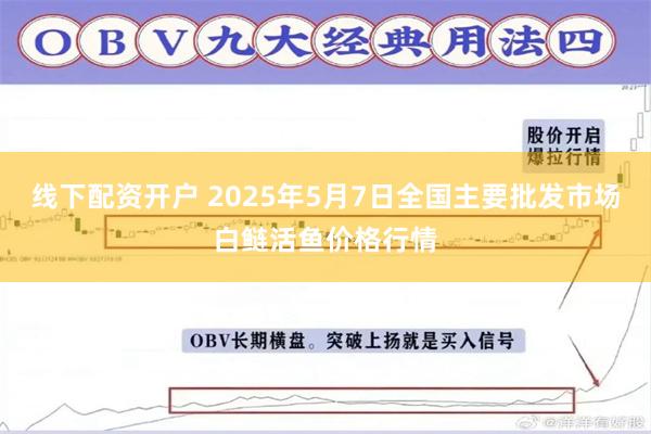线下配资开户 2025年5月7日全国主要批发市场白鲢活鱼价格行情