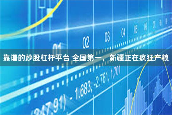 靠谱的炒股杠杆平台 全国第一，新疆正在疯狂产粮
