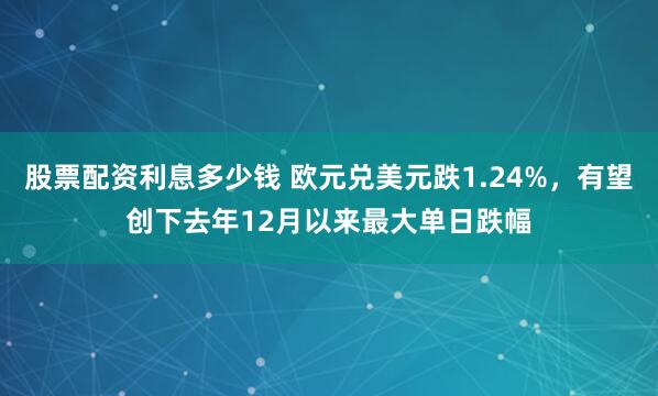股票配资利息多少钱 欧元兑美元跌1.24%，有望创下去年12月以来最大单日跌幅