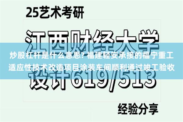 炒股杠杆是什么意思? 福建轻安承接的福宁重工适应性技术改造项目涂装车间顺利通过竣工验收