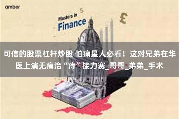 可信的股票杠杆炒股 怕痛星人必看！这对兄弟在华医上演无痛治“痔”接力赛_哥哥_弟弟_手术