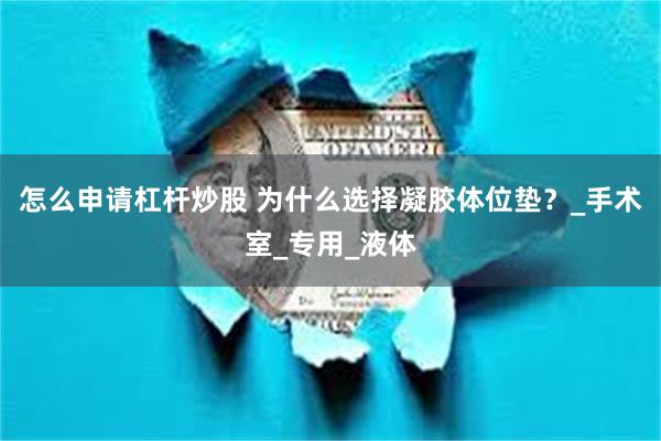 怎么申请杠杆炒股 为什么选择凝胶体位垫？_手术室_专用_液体