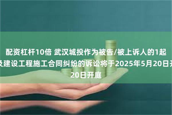 配资杠杆10倍 武汉城投作为被告/被上诉人的1起涉及建设工程施工合同纠纷的诉讼将于2025年5月20日开庭
