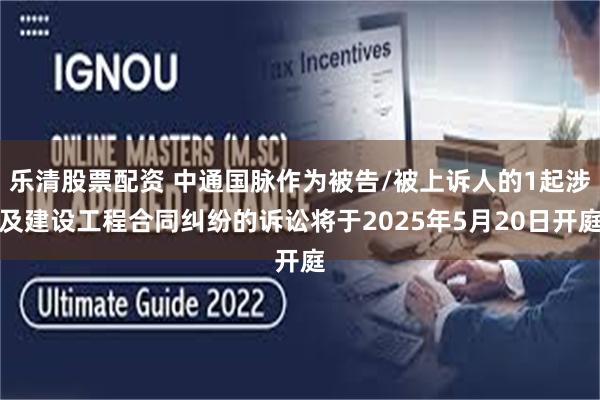 乐清股票配资 中通国脉作为被告/被上诉人的1起涉及建设工程合同纠纷的诉讼将于2025年5月20日开庭