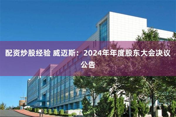 配资炒股经验 威迈斯：2024年年度股东大会决议公告
