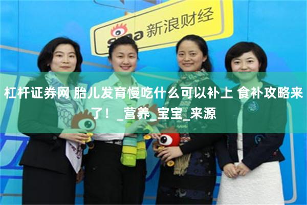 杠杆证券网 胎儿发育慢吃什么可以补上 食补攻略来了！_营养_宝宝_来源
