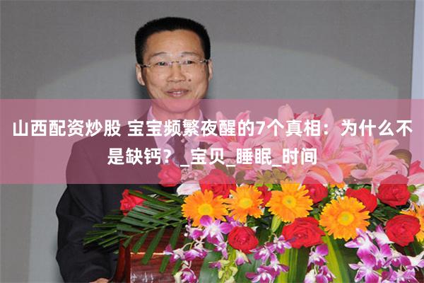 山西配资炒股 宝宝频繁夜醒的7个真相：为什么不是缺钙？_宝贝_睡眠_时间