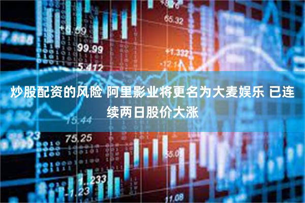 炒股配资的风险 阿里影业将更名为大麦娱乐 已连续两日股价大涨