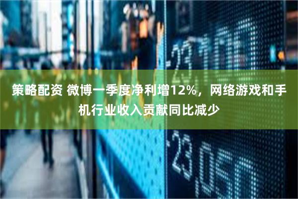 策略配资 微博一季度净利增12%，网络游戏和手机行业收入贡献同比减少