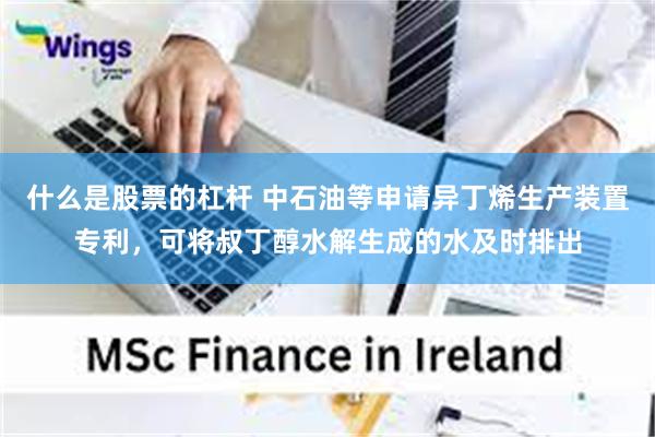 什么是股票的杠杆 中石油等申请异丁烯生产装置专利，可将叔丁醇水解生成的水及时排出