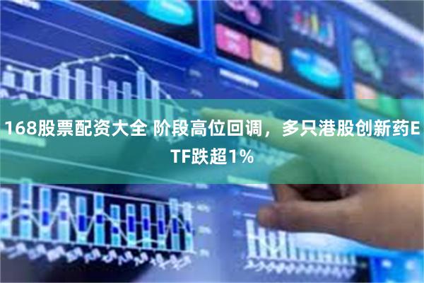 168股票配资大全 阶段高位回调，多只港股创新药ETF跌超1%